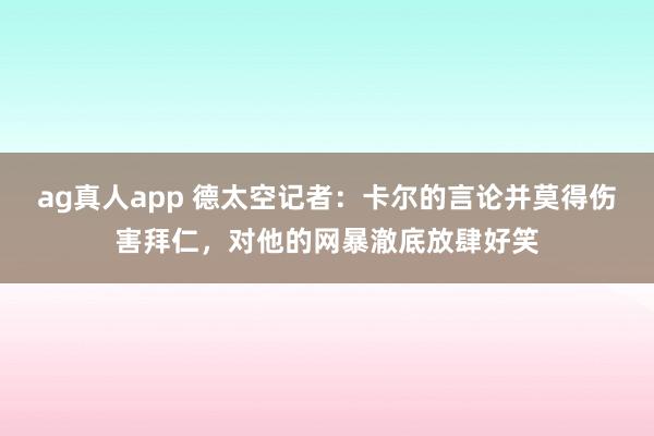 ag真人app 德太空记者：卡尔的言论并莫得伤害拜仁，对他的网暴澈底放肆好笑