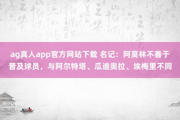 ag真人app官方网站下载 名记：阿莫林不善于普及球员，与阿尔特塔、瓜迪奥拉、埃梅里不同