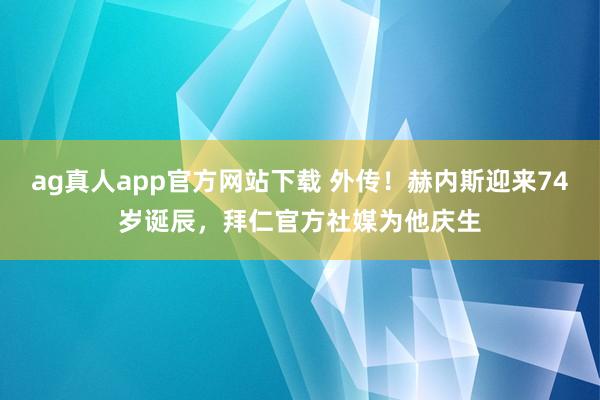 ag真人app官方网站下载 外传！赫内斯迎来74岁诞辰，拜仁官方社媒为他庆生