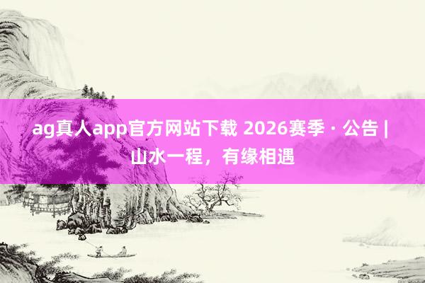 ag真人app官方网站下载 2026赛季 · 公告 | 山水一程，<a href=
