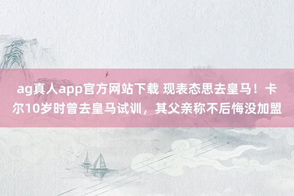 ag真人app官方网站下载 现表态思去皇马！卡尔10岁时曾去皇马试训，其父亲称不后悔没加盟