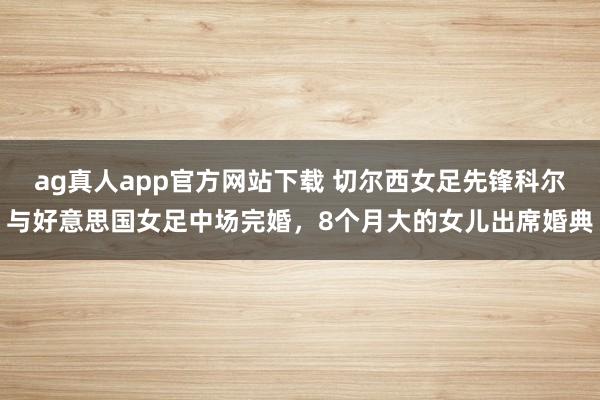 ag真人app官方网站下载 切尔西女足先锋科尔与好意思国女足中场完婚，8个月大的女儿出席婚典