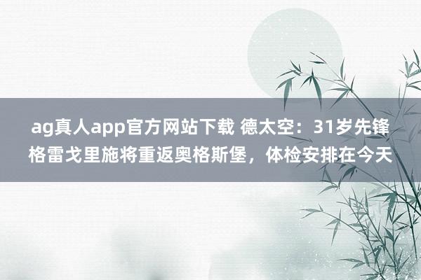 ag真人app官方网站下载 德太空：31岁先锋格雷戈里施将重返奥格斯堡，体检安排在今天