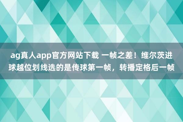 ag真人app官方网站下载 一帧之差！维尔茨进球越位划线选的是传球第一帧，转播定格后一帧