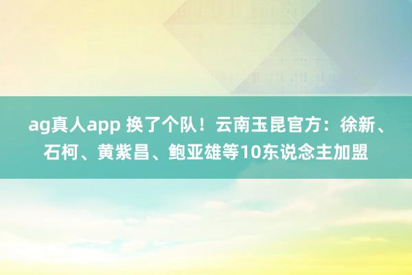 ag真人app 换了个队！云南玉昆官方：徐新、石柯、黄紫昌、鲍亚雄等10东说念主加盟