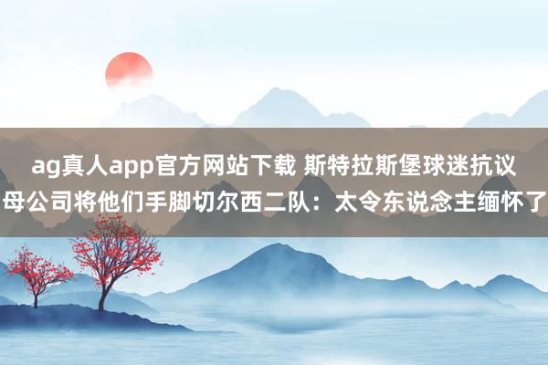 ag真人app官方网站下载 斯特拉斯堡球迷抗议母公司将他们手脚切尔西二队：太令东说念主缅怀了