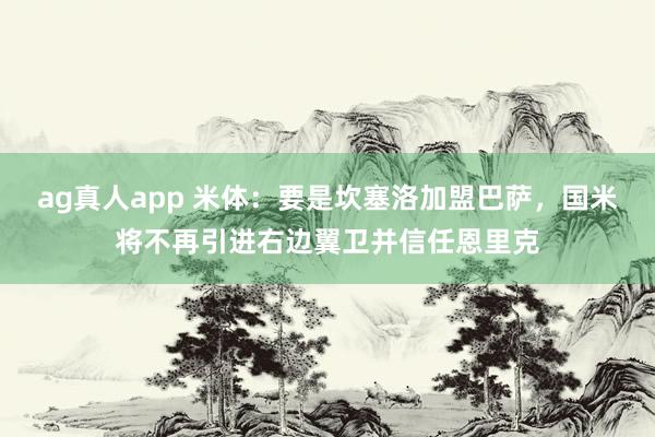 ag真人app 米体：要是坎塞洛加盟巴萨，国米将不再引进右边翼卫并信任恩里克