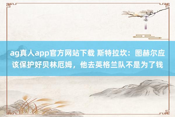 ag真人app官方网站下载 斯特拉坎：图赫尔应该保护好贝林厄姆，他去英格兰队不是为了钱
