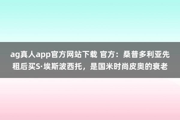 ag真人app官方网站下载 官方：桑普多利亚先租后买S·埃斯波西托，是国米时尚皮奥的衰老