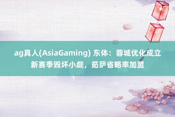 ag真人(AsiaGaming) 东体：蓉城优化成立新赛季毁坏小觑，茹萨省略率加盟