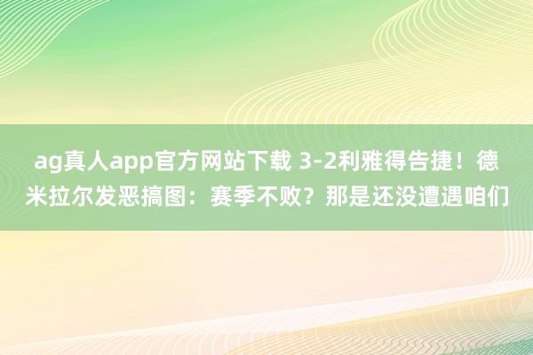 ag真人app官方网站下载 3-2利雅得告捷！德米拉尔发恶搞图：赛季不败？那是还没遭遇咱们