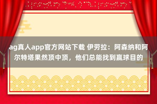 ag真人app官方网站下载 伊劳拉：阿森纳和阿尔特塔果然顶中顶，他们总能找到赢球目的
