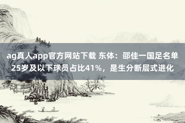 ag真人app官方网站下载 东体：邵佳一国足名单25岁及以下球员占比41%，是生分断层式进化