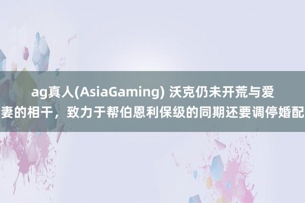 ag真人(AsiaGaming) 沃克仍未开荒与爱妻的相干，致力于帮伯恩利保级的同期还要调停婚配