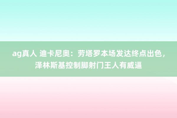 ag真人 迪卡尼奥：劳塔罗本场发达终点出色，泽林斯基控制脚射门王人有威逼