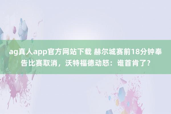 ag真人app官方网站下载 赫尔城赛前18分钟奉告比赛取消，沃特福德动怒：谁首肯了？