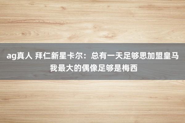 ag真人 拜仁新星卡尔：总有一天足够思加盟皇马 我最大的偶像足够是梅西