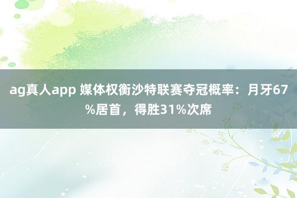 ag真人app 媒体权衡沙特联赛夺冠概率：月牙67%居首，得胜31%次席