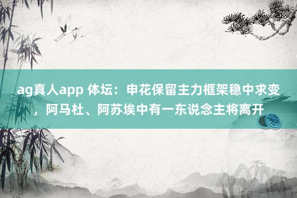 ag真人app 体坛：申花保留主力框架稳中求变，阿马杜、阿苏埃中有一东说念主将离开