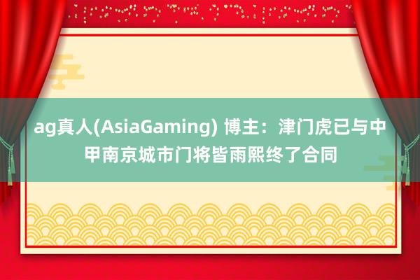 ag真人(AsiaGaming) 博主：津门虎已与中甲南京城市门将皆雨熙终了合同