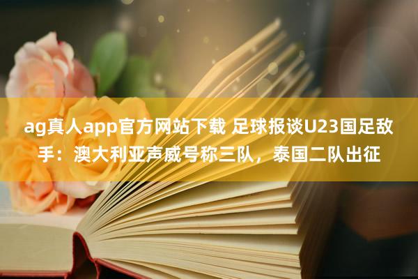 ag真人app官方网站下载 足球报谈U23国足敌手：澳大利亚声威号称三队，泰国二队出征