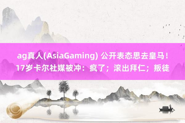 ag真人(AsiaGaming) 公开表态思去皇马！17岁卡尔社媒被冲：疯了；滚出拜仁；叛徒