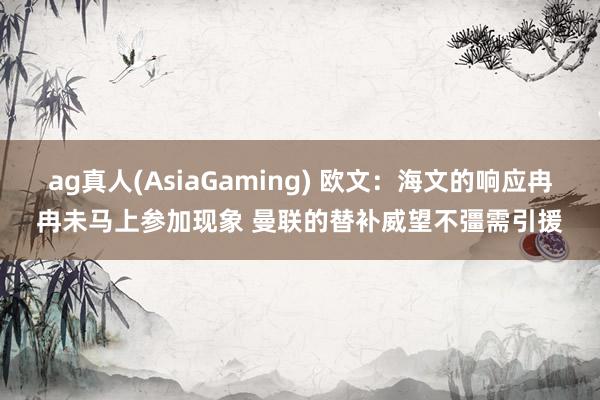 ag真人(AsiaGaming) 欧文：海文的响应冉冉未马上参加现象 曼联的替补威望不彊需引援