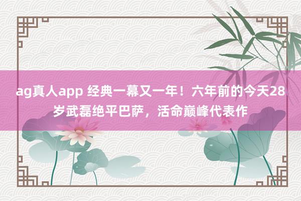 ag真人app 经典一幕又一年！六年前的今天28岁武磊绝平巴萨，活命巅峰代表作
