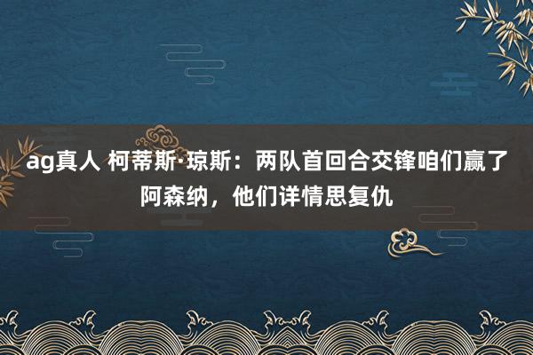 ag真人 柯蒂斯·琼斯：两队首回合交锋咱们赢了阿森纳，他们详情思复仇