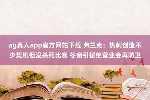 ag真人app官方网站下载 弗兰克：热刺创造不少契机但没杀死比赛 冬窗引援绝营业会再防卫