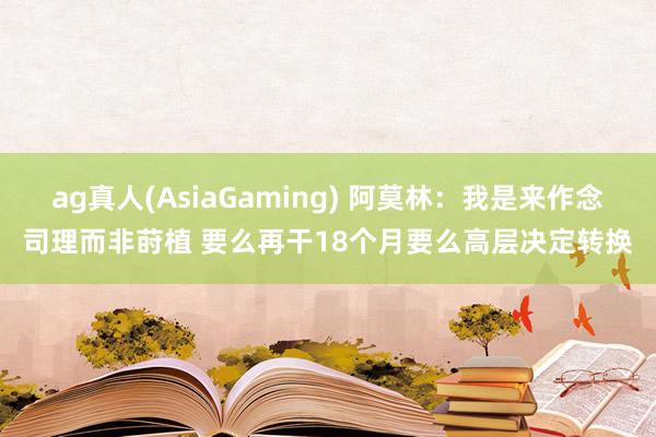 ag真人(AsiaGaming) 阿莫林：我是来作念司理而非莳植 要么再干18个月要么高层决定转换