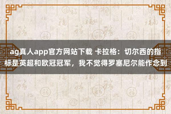 ag真人app官方网站下载 卡拉格：切尔西的指标是英超和欧冠冠军，我不觉得罗塞尼尔能作念到