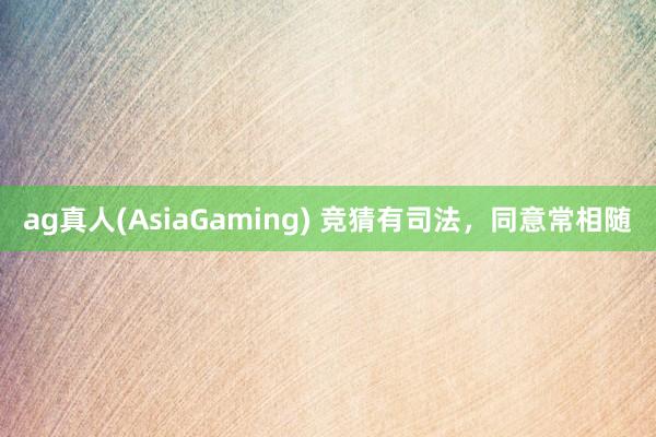 ag真人(AsiaGaming) 竞猜有司法，<a href=