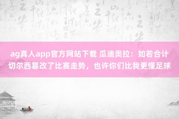 ag真人app官方网站下载 瓜迪奥拉：如若合计切尔西篡改了比赛走势，也许你们比我更懂足球