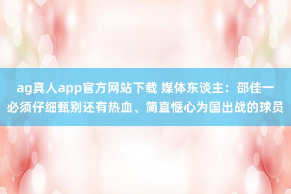 ag真人app官方网站下载 媒体东谈主：邵佳一必须仔细甄别还有热血、简直惬心为国出战的球员