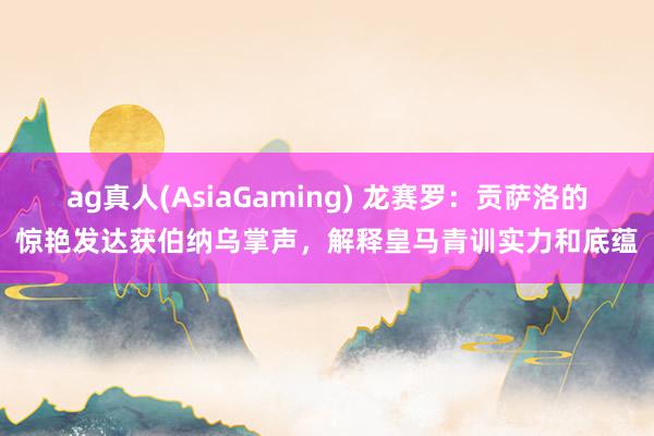 ag真人(AsiaGaming) 龙赛罗：贡萨洛的惊艳发达获伯纳乌掌声，解释皇马青训实力和底蕴