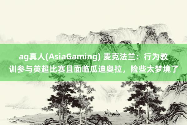 ag真人(AsiaGaming) 麦克法兰：行为教训参与英超比赛且面临瓜迪奥拉，险些太梦境了