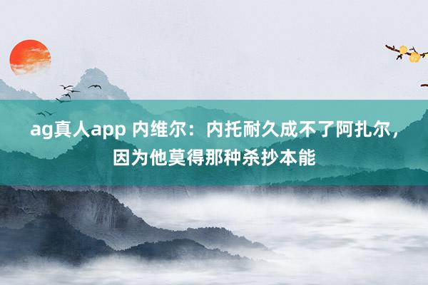 ag真人app 内维尔：内托耐久成不了阿扎尔，因为他莫得那种杀抄本能
