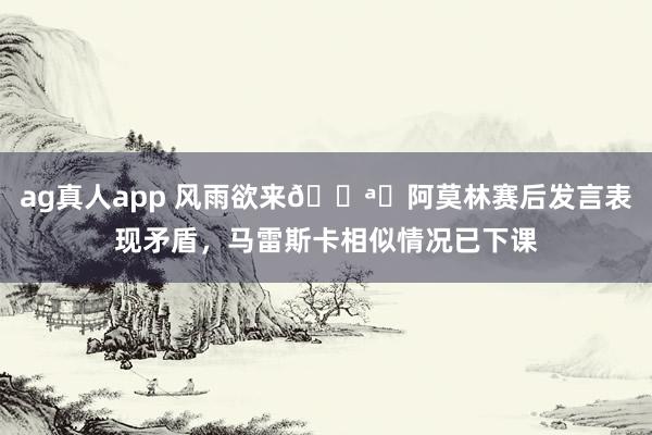 ag真人app 风雨欲来🌪️阿莫林赛后发言表现矛盾，马雷斯卡相似情况已下课
