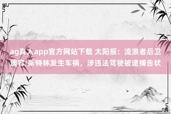 ag真人app官方网站下载 太阳报：流浪者后卫迪容·斯特林发生车祸，涉违法驾驶被逮捕告状