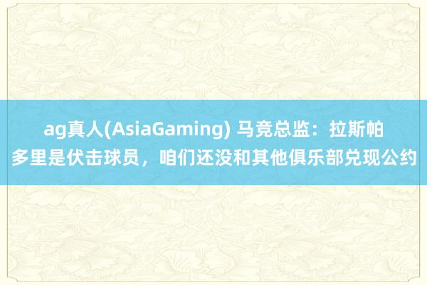 ag真人(AsiaGaming) 马竞总监：拉斯帕多里是伏击球员，咱们还没和其他俱乐部兑现公约
