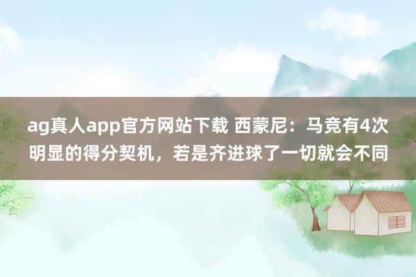 ag真人app官方网站下载 西蒙尼：马竞有4次明显的得分契机，若是齐进球了一切就会不同