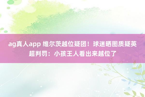 ag真人app 维尔茨越位疑团!球迷晒图质疑英超判罚:小孩王人看出来越位了