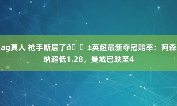ag真人 枪手断层了😱英超最新夺冠赔率:阿森纳超低1.28,曼城已跌至4