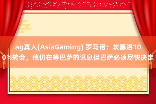 ag真人(AsiaGaming) 罗马诺：坎塞洛100%转会，他仍在等巴萨的讯息但巴萨必须尽快决定