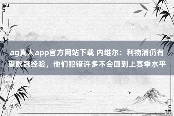 ag真人app官方网站下载 内维尔：利物浦仍有望欧冠经验，他们犯错许多不会回到上赛季水平