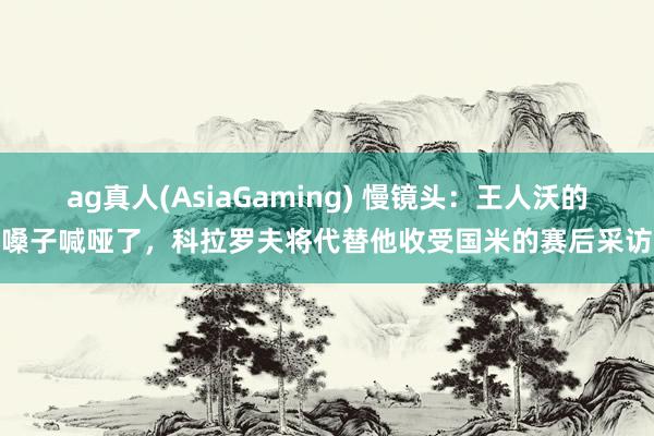 ag真人(AsiaGaming) 慢镜头:王人沃的嗓子喊哑了,科拉罗夫将代替他收受国米的赛后采访