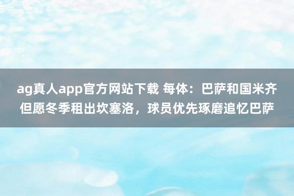 ag真人app官方网站下载 每体：巴萨和国米齐但愿冬季租出坎塞洛，球员优先琢磨追忆巴萨