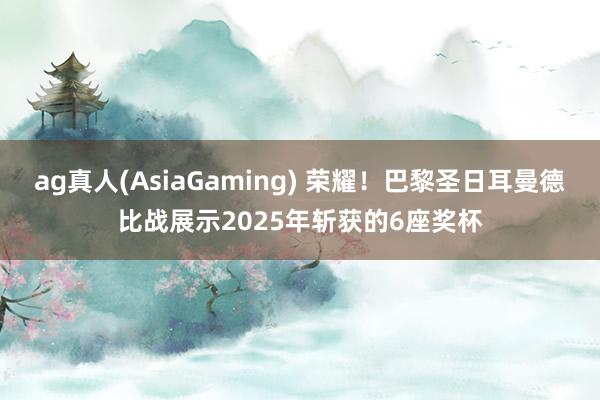 ag真人(AsiaGaming) 荣耀！巴黎圣日耳曼德比战展示2025年斩获的6座奖杯