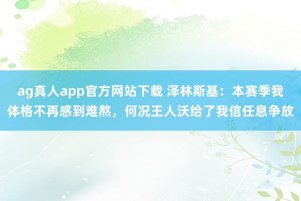 ag真人app官方网站下载 泽林斯基：本赛季我体格不再感到难熬，何况王人沃给了我信任息争放
